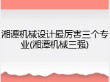 湘谭机械设计最厉害三个专业(湘潭机械三强)