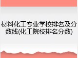 材料化工专业学校排名及分数线(化工院校排名分数)