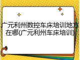 广元利州数控车床培训地方在哪(广元利州车床培训)