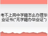 考不上高中学籍怎么办理毕业证书("无学籍办毕业证")