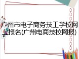 广州市电子商务技工学校网上报名(广州电商技校网报)