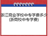 浙江商业学校中专学费多少(浙商校中专学费)