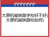 太原机械铁路学校好不好(太原机械铁路校如何)