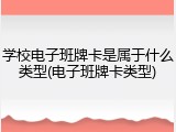 学校电子班牌卡是属于什么类型(电子班牌卡类型)