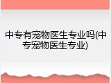中专有宠物医生专业吗(中专宠物医生专业)