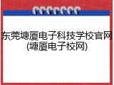 东莞塘厦电子科技学校官网(塘厦电子校网)