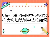 大庆石油学院附中技校怎么样(大庆油院附中技校如何)
