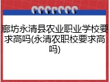廊坊永清县农业职业学校要求高吗(永清农职校要求高吗)