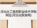 河北化工医药职业技术学院网址(河北化院官网)