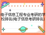 电子信息工程专业考研的学校排名(电子信息考研排名)