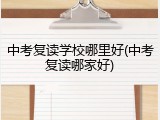 中考复读学校哪里好(中考复读哪家好)