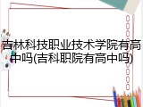 吉林科技职业技术学院有高中吗(吉科职院有高中吗)