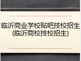 临沂商业学校贴吧技校招生(临沂商校技校招生)