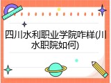 四川水利职业学院咋样(川水职院如何)