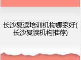 长沙复读培训机构哪家好(长沙复读机构推荐)