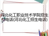 河北化工职业技术学院招生办电话(河北化工招生电话)
