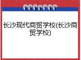 长沙现代商贸学校(长沙商贸学校)