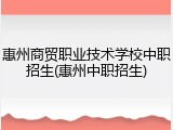 惠州商贸职业技术学校中职招生(惠州中职招生)