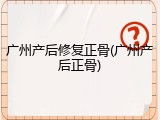 广州产后修复正骨(广州产后正骨)
