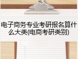 电子商务专业考研报名算什么大类(电商考研类别)