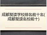 成都复读学校排名前十名(成都复读名校前十)
