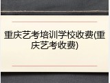 重庆艺考培训学校收费(重庆艺考收费)