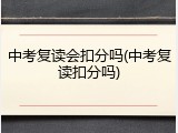中考复读会扣分吗(中考复读扣分吗)