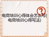 电商培训心得体会怎么写(电商培训心得写法)
