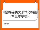 伊犁有好的艺术学校吗(伊犁艺术学校)