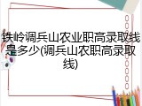 铁岭调兵山农业职高录取线是多少(调兵山农职高录取线)
