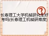 长春理工大学机械研究生好考吗(长春理工机械研难度)