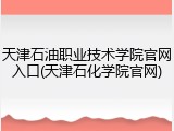 天津石油职业技术学院官网入口(天津石化学院官网)