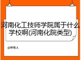 河南化工技师学院属于什么学校啊(河南化院类型)