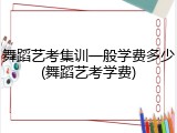 舞蹈艺考集训一般学费多少(舞蹈艺考学费)