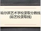 哈尔滨艺术学校录取分数线(哈艺校录取线)