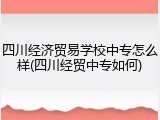 四川经济贸易学校中专怎么样(四川经贸中专如何)