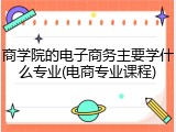 商学院的电子商务主要学什么专业(电商专业课程)
