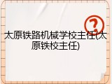 太原铁路机械学校主任(太原铁校主任)