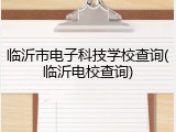 临沂市电子科技学校查询(临沂电校查询)