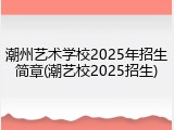 潮州艺术学校2025年招生简章(潮艺校2025招生)