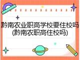 黔南农业职高学校要住校吗(黔南农职高住校吗)