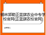 锡林郭勒正蓝旗农业中专学校官网(正蓝旗农校官网)