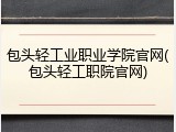 包头轻工业职业学院官网(包头轻工职院官网)