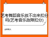 艺考舞蹈音乐放不出来扣分吗(艺考音乐故障扣分)