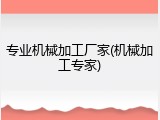 专业机械加工厂家(机械加工专家)