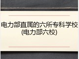 电力部直属的六所专科学校(电力部六校)