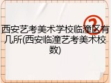 西安艺考美术学校临潼区有几所(西安临潼艺考美术校数)