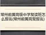 常州前黄高级中学复读班怎么报名(常州前黄高复报名)