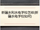 新疆水利水电学校怎样(新疆水电学校如何)