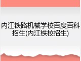 内江铁路机械学校百度百科招生(内江铁校招生)